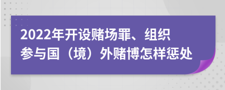 2022年开设赌场罪、组织参与国（境）外赌博怎样惩处