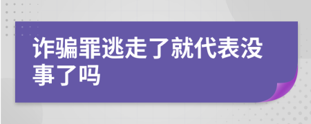 诈骗罪逃走了就代表没事了吗