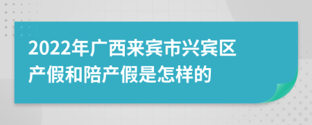2022年广西来宾市兴宾区产假和陪产假是怎样的