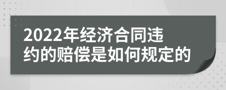 2022年经济合同违约的赔偿是如何规定的