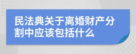 民法典关于离婚财产分割中应该包括什么