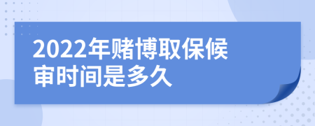 2022年赌博取保候审时间是多久