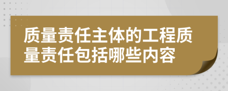 质量责任主体的工程质量责任包括哪些内容