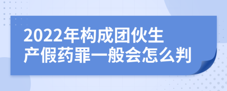 2022年构成团伙生产假药罪一般会怎么判