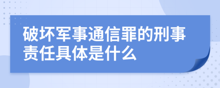 破坏军事通信罪的刑事责任具体是什么