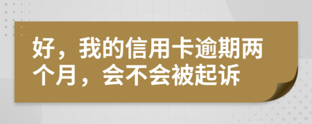 好，我的信用卡逾期两个月，会不会被起诉