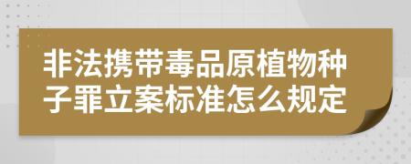 非法携带毒品原植物种子罪立案标准怎么规定