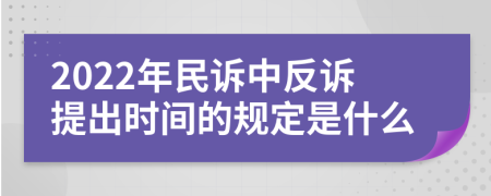 2022年民诉中反诉提出时间的规定是什么