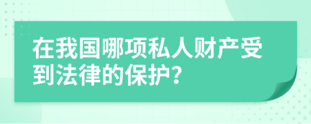 在我国哪项私人财产受到法律的保护？