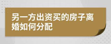 另一方出资买的房子离婚如何分配