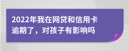 2022年我在网贷和信用卡逾期了，对孩子有影响吗