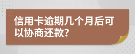 信用卡逾期几个月后可以协商还款？