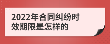 2022年合同纠纷时效期限是怎样的