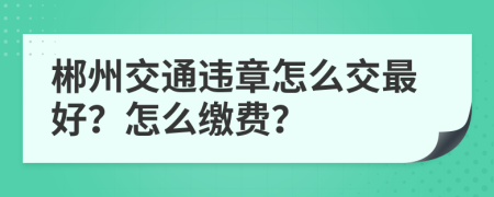 郴州交通违章怎么交最好？怎么缴费？