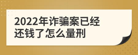 2022年诈骗案已经还钱了怎么量刑