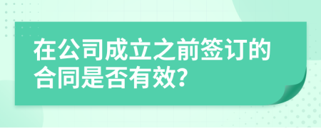 在公司成立之前签订的合同是否有效？