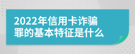 2022年信用卡诈骗罪的基本特征是什么