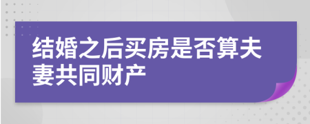 结婚之后买房是否算夫妻共同财产