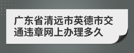 广东省清远市英德市交通违章网上办理多久