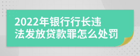 2022年银行行长违法发放贷款罪怎么处罚