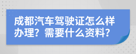 成都汽车驾驶证怎么样办理？需要什么资料？