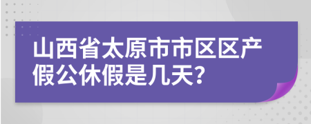 山西省太原市市区区产假公休假是几天？