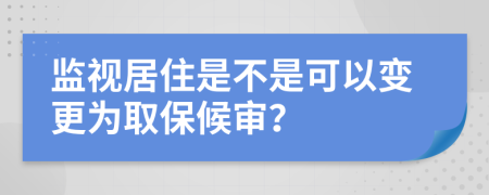 监视居住是不是可以变更为取保候审？