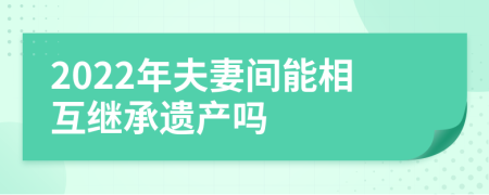 2022年夫妻间能相互继承遗产吗