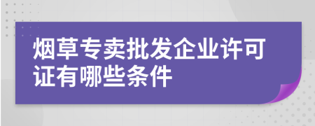 烟草专卖批发企业许可证有哪些条件