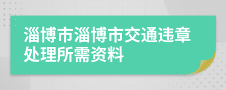 淄博市淄博市交通违章处理所需资料