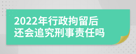 2022年行政拘留后还会追究刑事责任吗