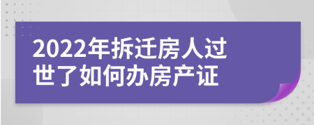 2022年拆迁房人过世了如何办房产证
