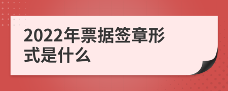 2022年票据签章形式是什么