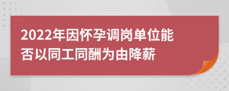 2022年因怀孕调岗单位能否以同工同酬为由降薪