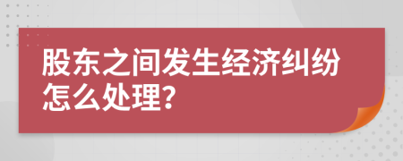股东之间发生经济纠纷怎么处理？