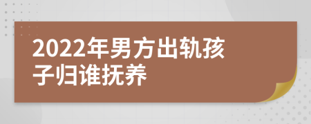 2022年男方出轨孩子归谁抚养