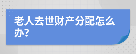 老人去世财产分配怎么办？