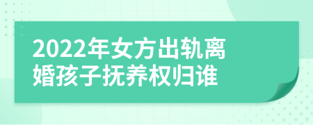 2022年女方出轨离婚孩子抚养权归谁