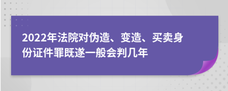 2022年法院对伪造、变造、买卖身份证件罪既遂一般会判几年