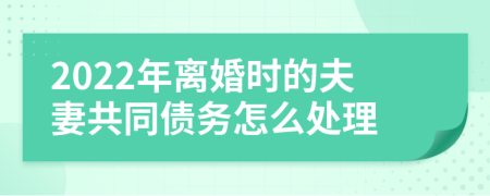 2022年离婚时的夫妻共同债务怎么处理