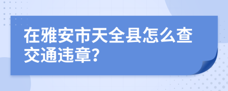 在雅安市天全县怎么查交通违章？