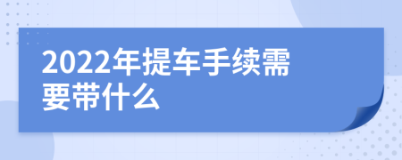 2022年提车手续需要带什么