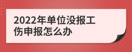 2022年单位没报工伤申报怎么办