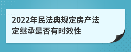 2022年民法典规定房产法定继承是否有时效性