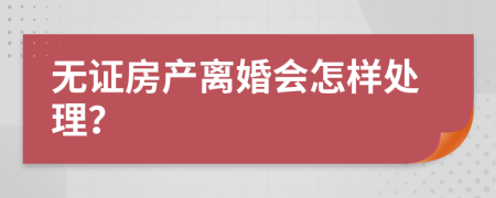 无证房产离婚会怎样处理？