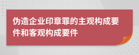 伪造企业印章罪的主观构成要件和客观构成要件