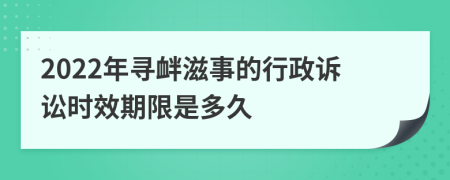 2022年寻衅滋事的行政诉讼时效期限是多久