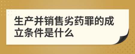 生产并销售劣药罪的成立条件是什么