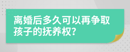 离婚后多久可以再争取孩子的抚养权？