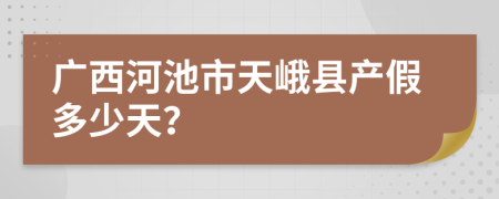 广西河池市天峨县产假多少天？